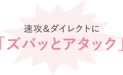 速攻＆ダイレクトに「ズバッとアタック」