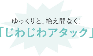 ゆっくりと、絶え間なく！「じわじわアタック」